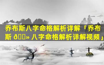 乔布斯八字命格解析详解「乔布斯 🌻 八字命格解析详解视频」